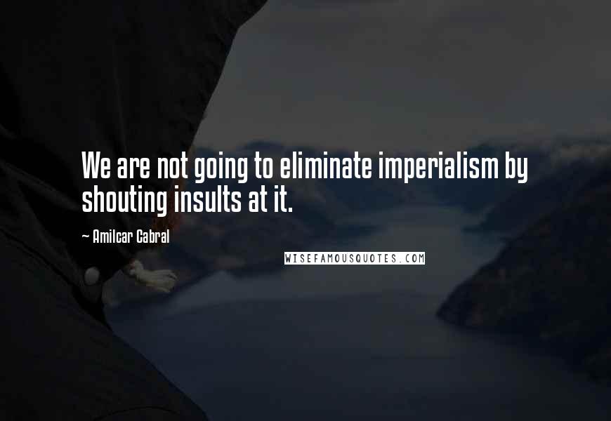 Amilcar Cabral Quotes: We are not going to eliminate imperialism by shouting insults at it.