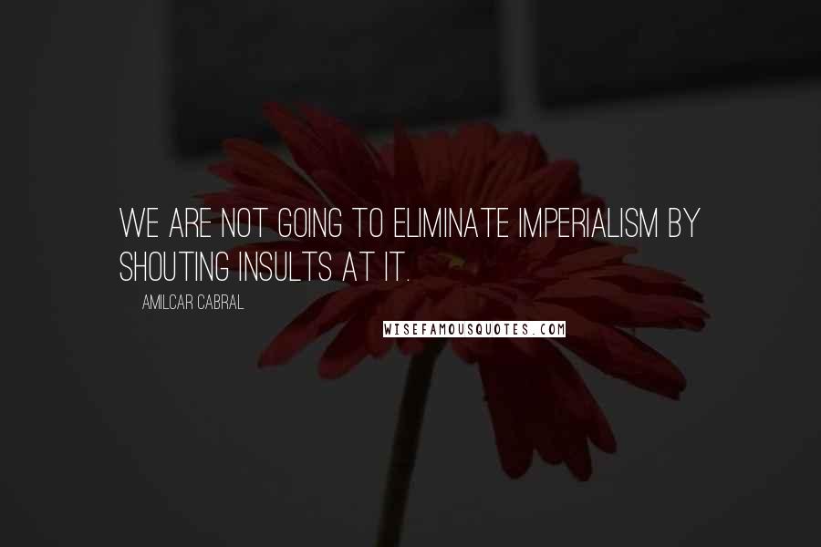 Amilcar Cabral Quotes: We are not going to eliminate imperialism by shouting insults at it.