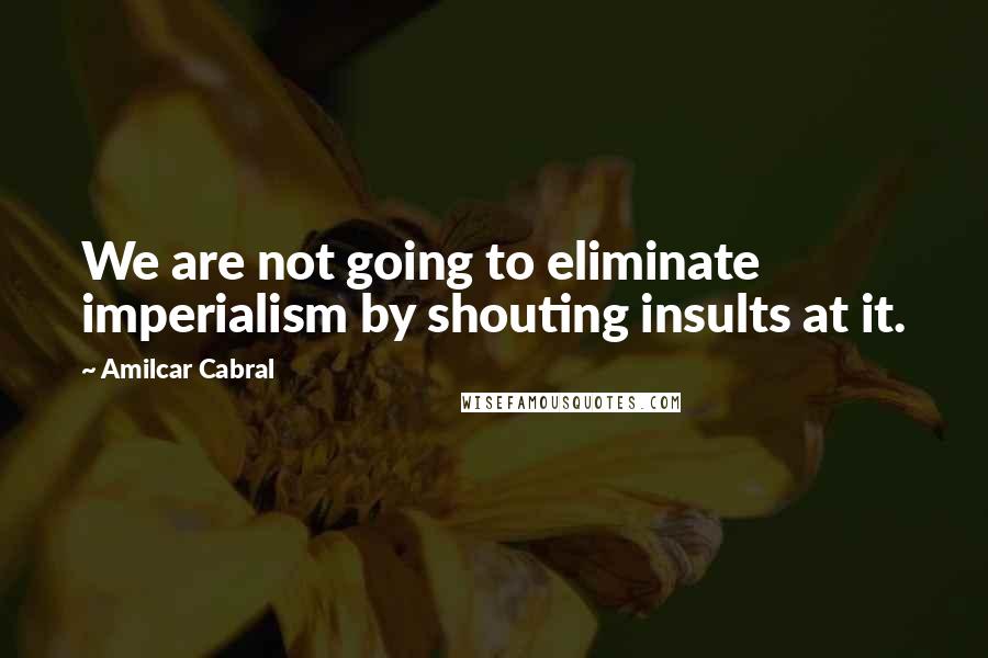 Amilcar Cabral Quotes: We are not going to eliminate imperialism by shouting insults at it.