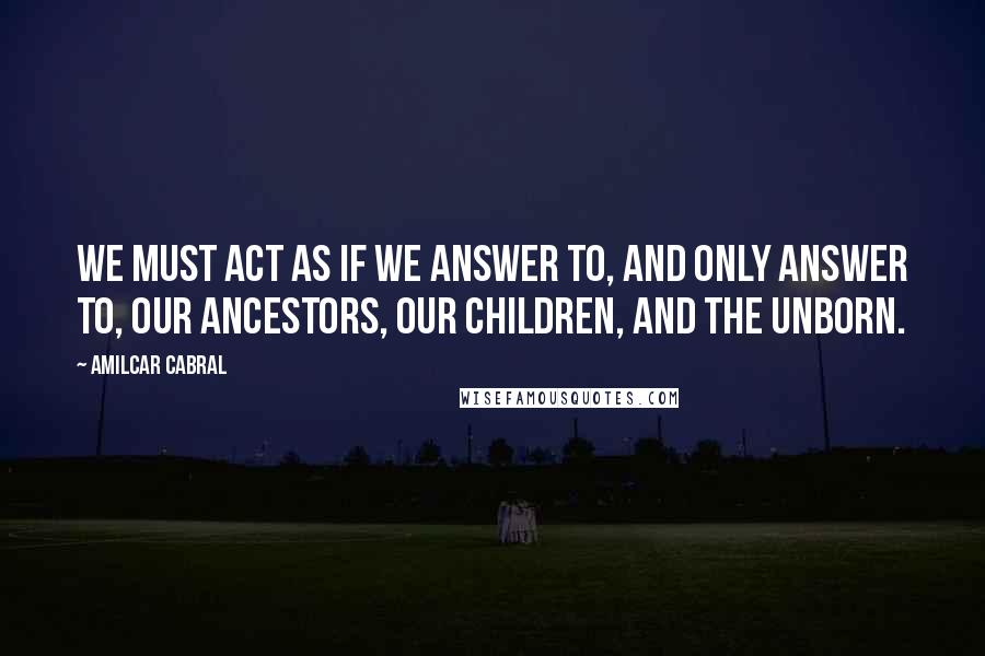 Amilcar Cabral Quotes: We must act as if we answer to, and only answer to, our Ancestors, our children, and the unborn.