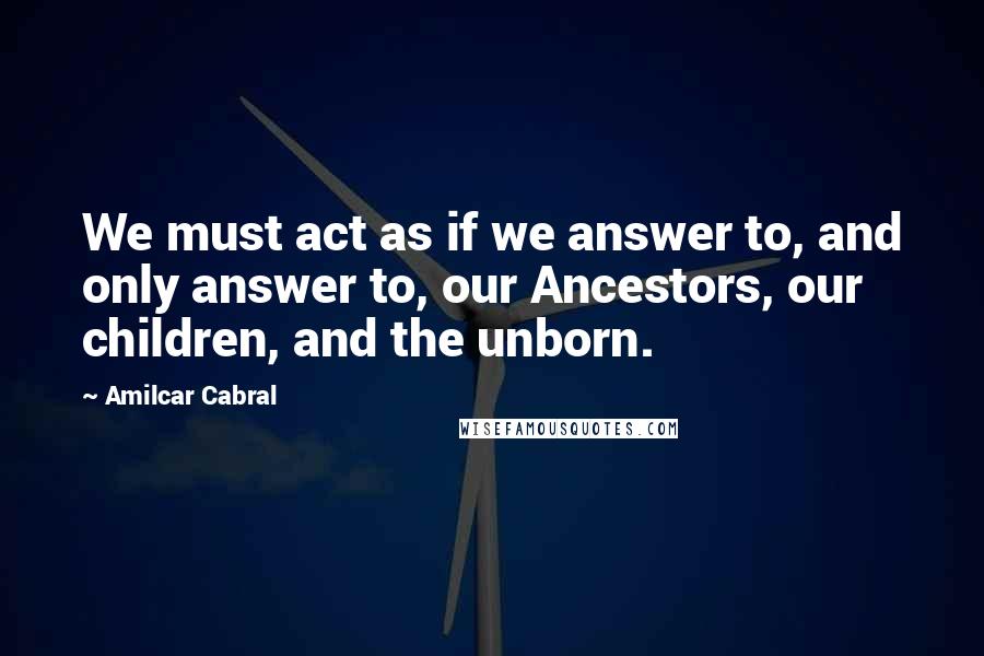 Amilcar Cabral Quotes: We must act as if we answer to, and only answer to, our Ancestors, our children, and the unborn.