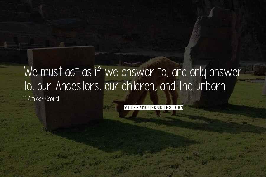 Amilcar Cabral Quotes: We must act as if we answer to, and only answer to, our Ancestors, our children, and the unborn.