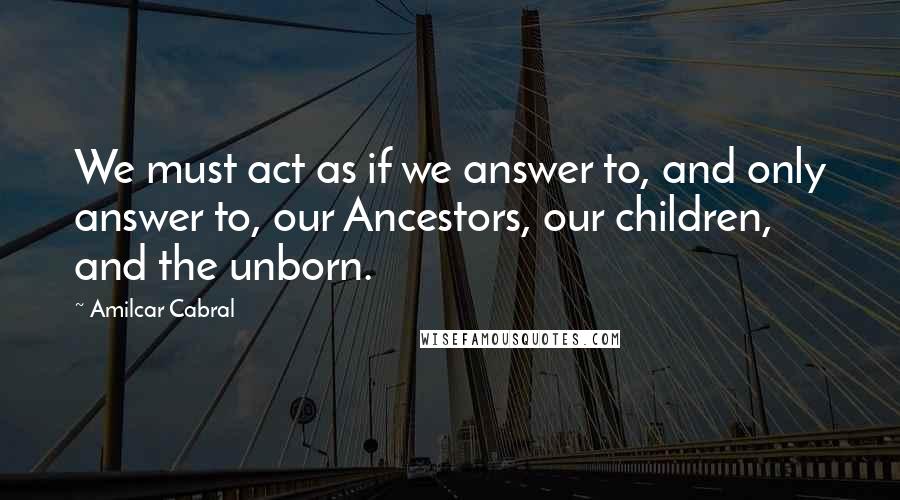 Amilcar Cabral Quotes: We must act as if we answer to, and only answer to, our Ancestors, our children, and the unborn.