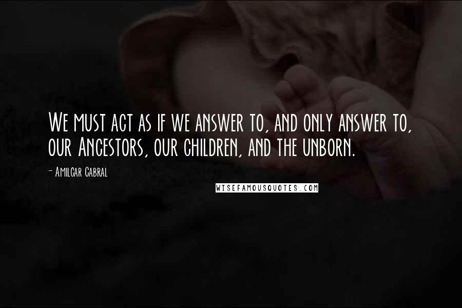 Amilcar Cabral Quotes: We must act as if we answer to, and only answer to, our Ancestors, our children, and the unborn.