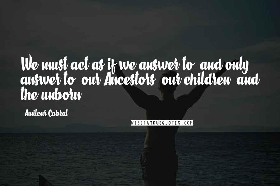 Amilcar Cabral Quotes: We must act as if we answer to, and only answer to, our Ancestors, our children, and the unborn.