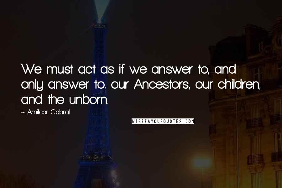 Amilcar Cabral Quotes: We must act as if we answer to, and only answer to, our Ancestors, our children, and the unborn.