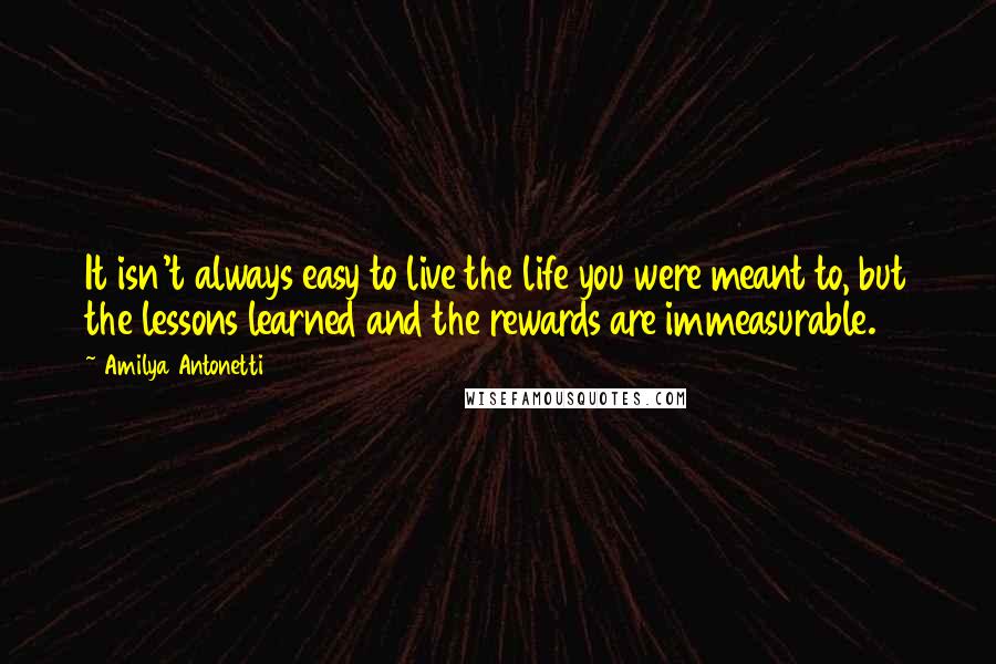 Amilya Antonetti Quotes: It isn't always easy to live the life you were meant to, but the lessons learned and the rewards are immeasurable.