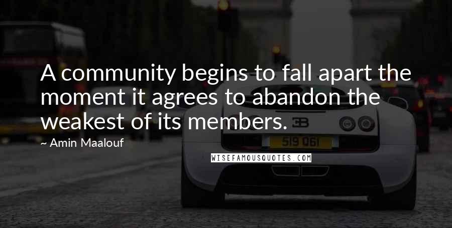 Amin Maalouf Quotes: A community begins to fall apart the moment it agrees to abandon the weakest of its members.