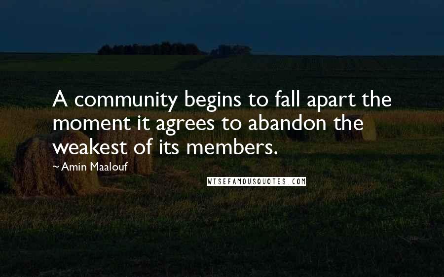 Amin Maalouf Quotes: A community begins to fall apart the moment it agrees to abandon the weakest of its members.