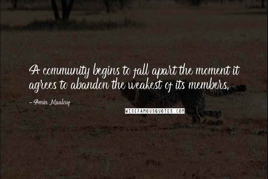 Amin Maalouf Quotes: A community begins to fall apart the moment it agrees to abandon the weakest of its members.