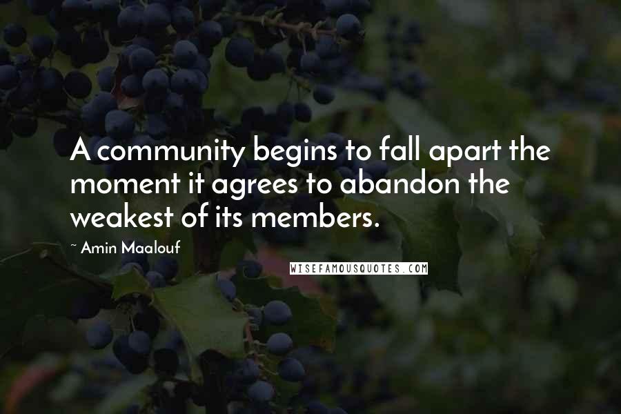 Amin Maalouf Quotes: A community begins to fall apart the moment it agrees to abandon the weakest of its members.