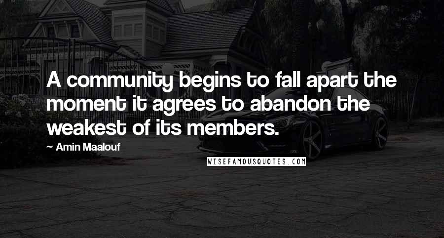 Amin Maalouf Quotes: A community begins to fall apart the moment it agrees to abandon the weakest of its members.