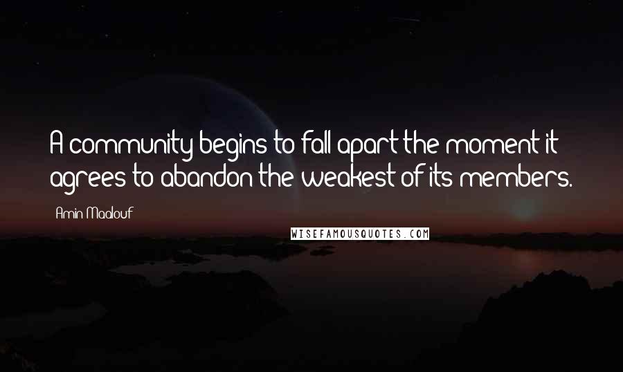 Amin Maalouf Quotes: A community begins to fall apart the moment it agrees to abandon the weakest of its members.