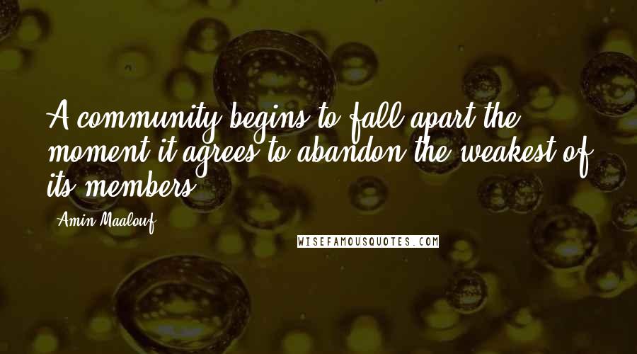 Amin Maalouf Quotes: A community begins to fall apart the moment it agrees to abandon the weakest of its members.