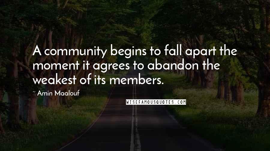 Amin Maalouf Quotes: A community begins to fall apart the moment it agrees to abandon the weakest of its members.