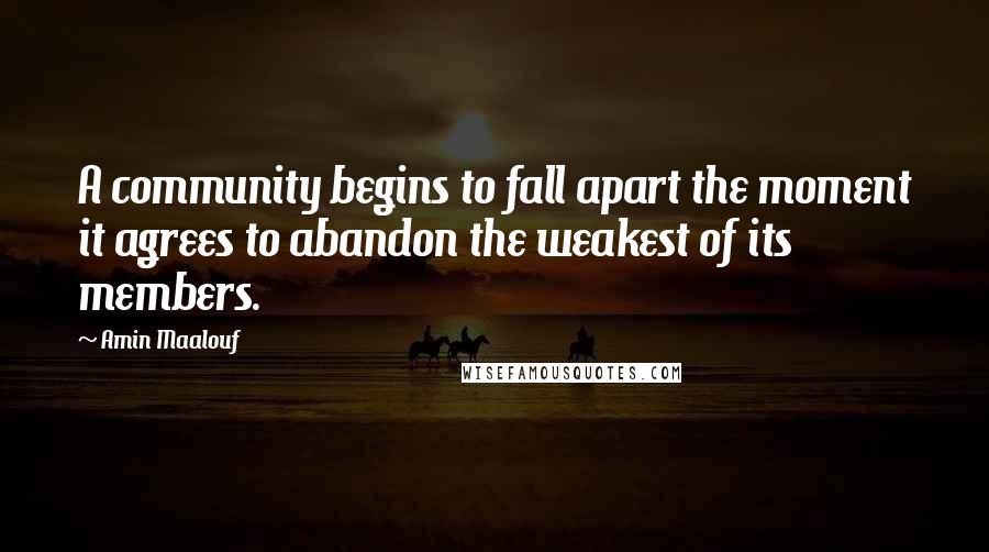 Amin Maalouf Quotes: A community begins to fall apart the moment it agrees to abandon the weakest of its members.