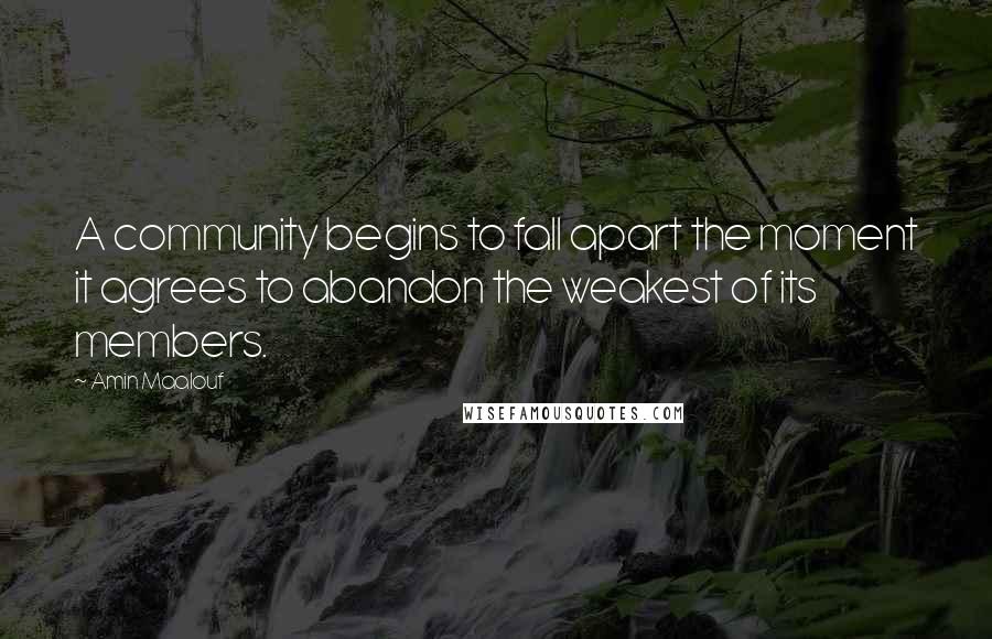 Amin Maalouf Quotes: A community begins to fall apart the moment it agrees to abandon the weakest of its members.