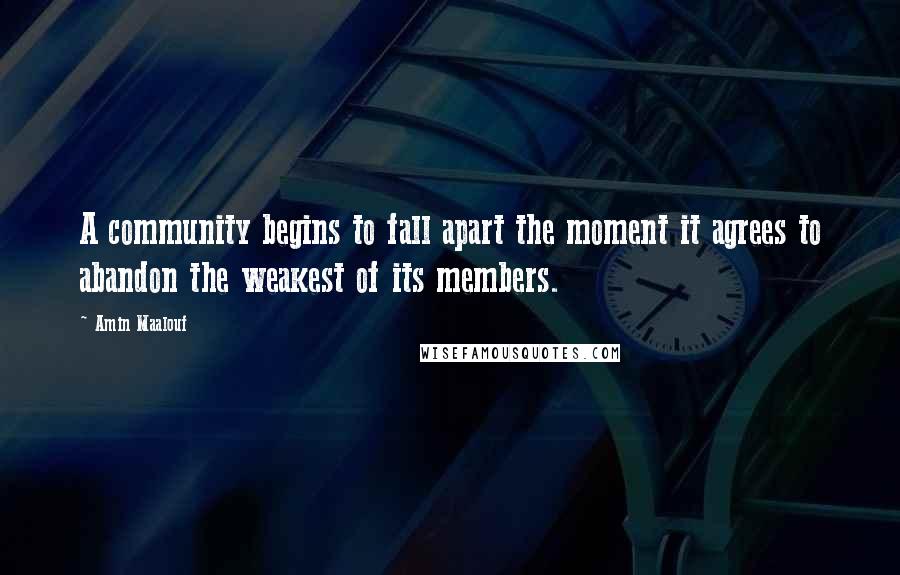 Amin Maalouf Quotes: A community begins to fall apart the moment it agrees to abandon the weakest of its members.