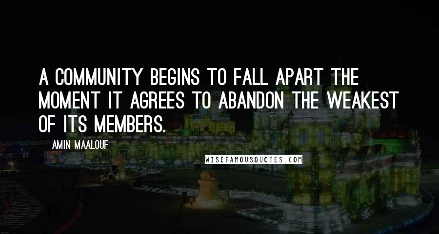 Amin Maalouf Quotes: A community begins to fall apart the moment it agrees to abandon the weakest of its members.