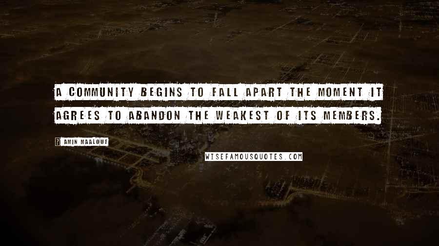 Amin Maalouf Quotes: A community begins to fall apart the moment it agrees to abandon the weakest of its members.