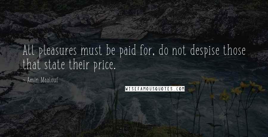 Amin Maalouf Quotes: All pleasures must be paid for, do not despise those that state their price.