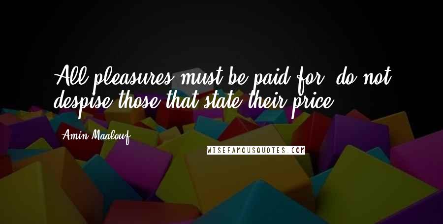 Amin Maalouf Quotes: All pleasures must be paid for, do not despise those that state their price.