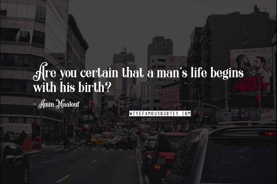 Amin Maalouf Quotes: Are you certain that a man's life begins with his birth?