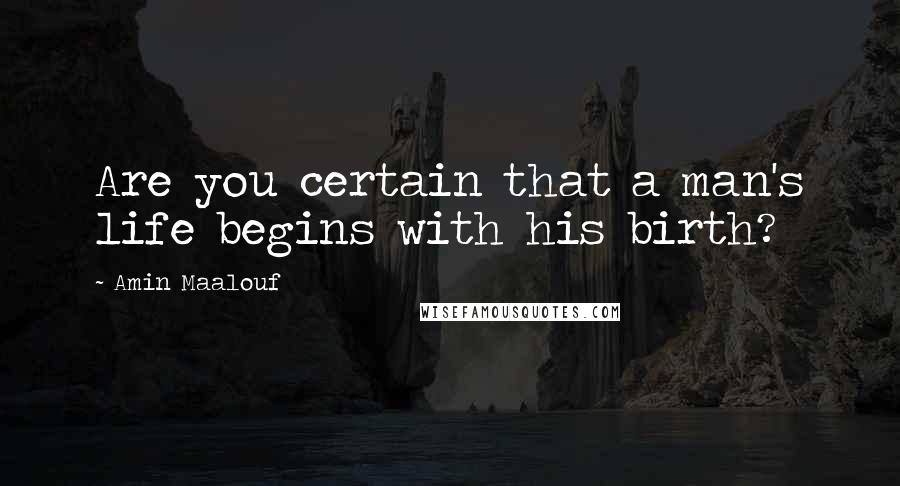 Amin Maalouf Quotes: Are you certain that a man's life begins with his birth?
