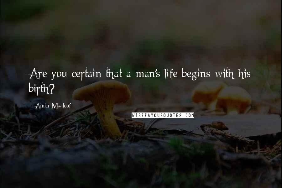 Amin Maalouf Quotes: Are you certain that a man's life begins with his birth?