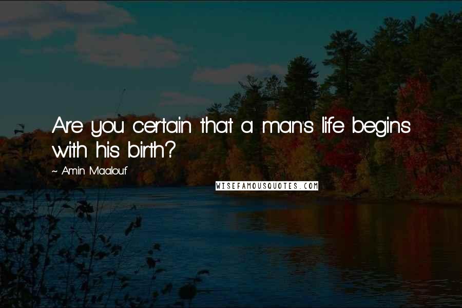 Amin Maalouf Quotes: Are you certain that a man's life begins with his birth?