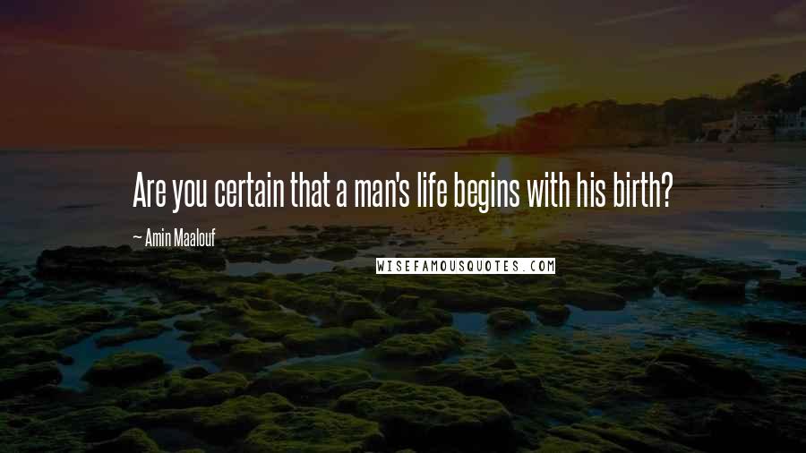 Amin Maalouf Quotes: Are you certain that a man's life begins with his birth?