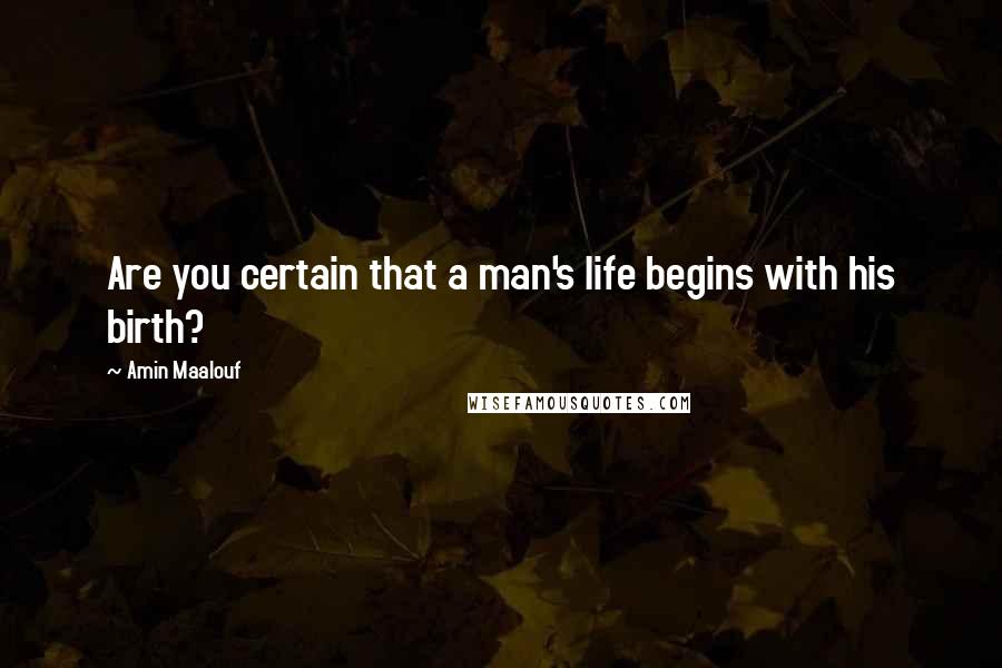 Amin Maalouf Quotes: Are you certain that a man's life begins with his birth?