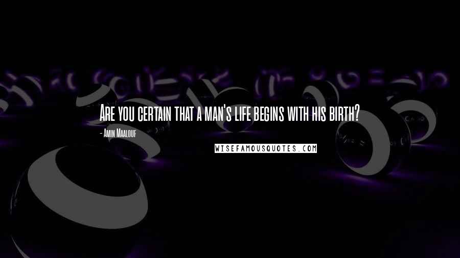 Amin Maalouf Quotes: Are you certain that a man's life begins with his birth?