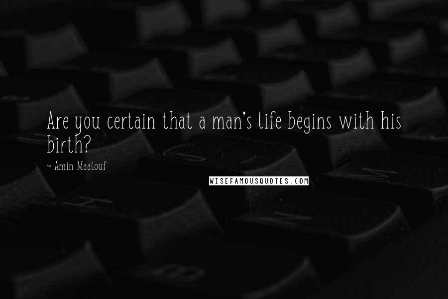 Amin Maalouf Quotes: Are you certain that a man's life begins with his birth?