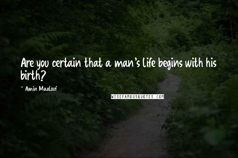 Amin Maalouf Quotes: Are you certain that a man's life begins with his birth?