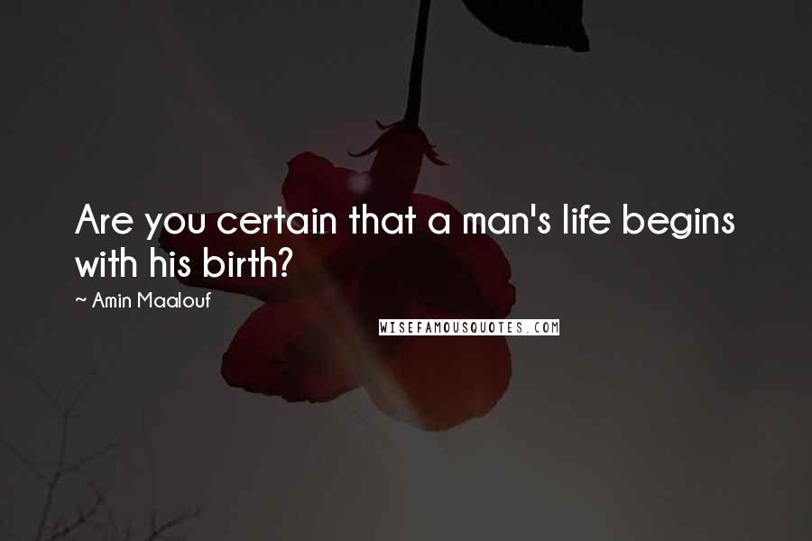 Amin Maalouf Quotes: Are you certain that a man's life begins with his birth?