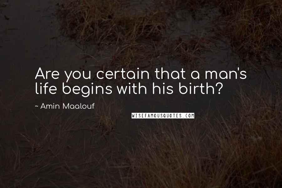 Amin Maalouf Quotes: Are you certain that a man's life begins with his birth?