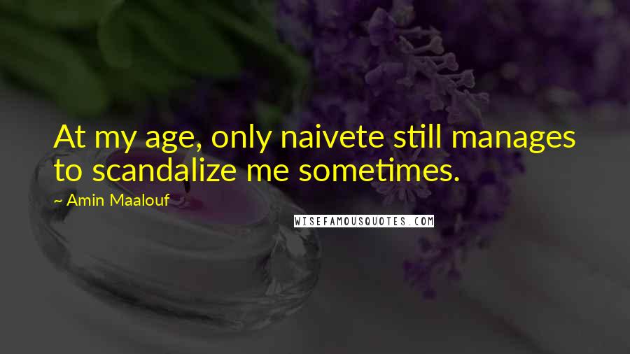 Amin Maalouf Quotes: At my age, only naivete still manages to scandalize me sometimes.