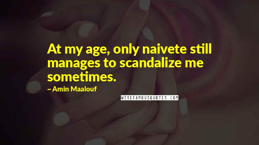 Amin Maalouf Quotes: At my age, only naivete still manages to scandalize me sometimes.