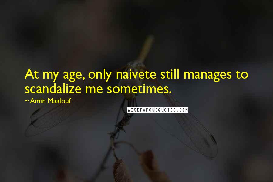 Amin Maalouf Quotes: At my age, only naivete still manages to scandalize me sometimes.
