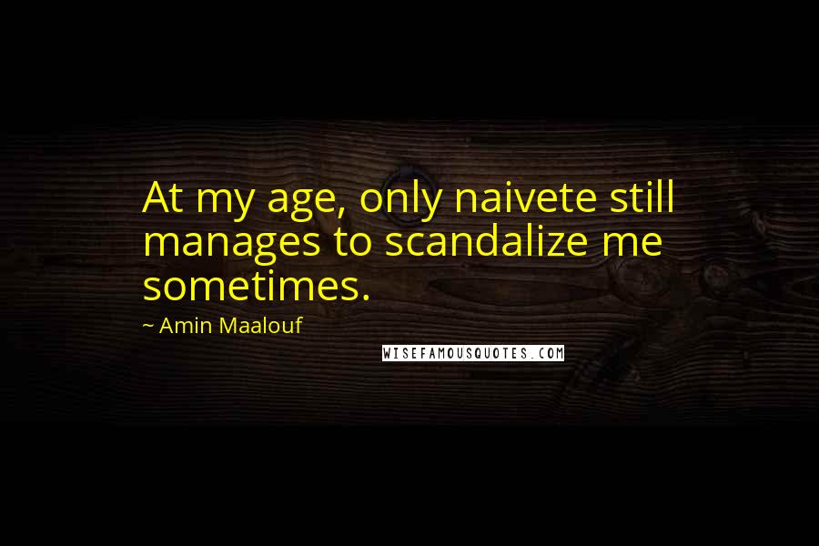 Amin Maalouf Quotes: At my age, only naivete still manages to scandalize me sometimes.