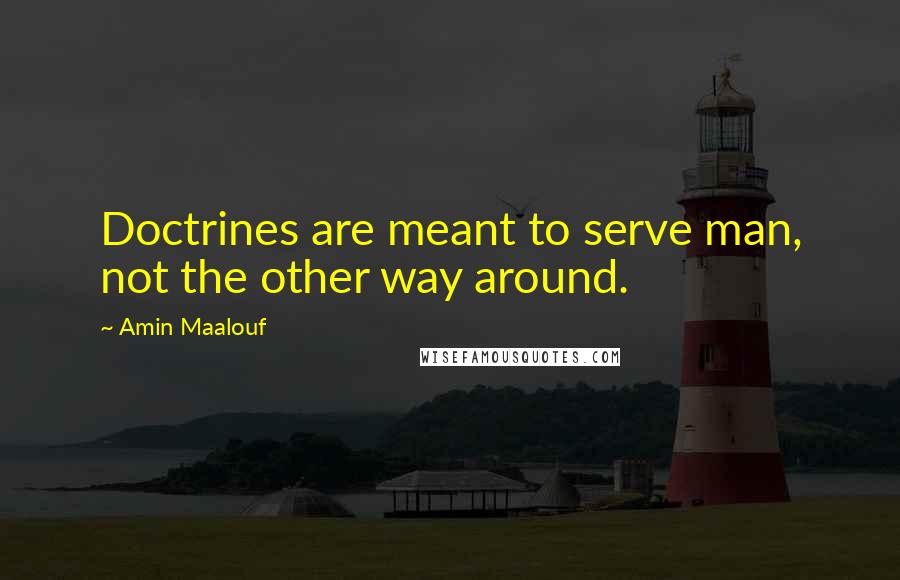 Amin Maalouf Quotes: Doctrines are meant to serve man, not the other way around.