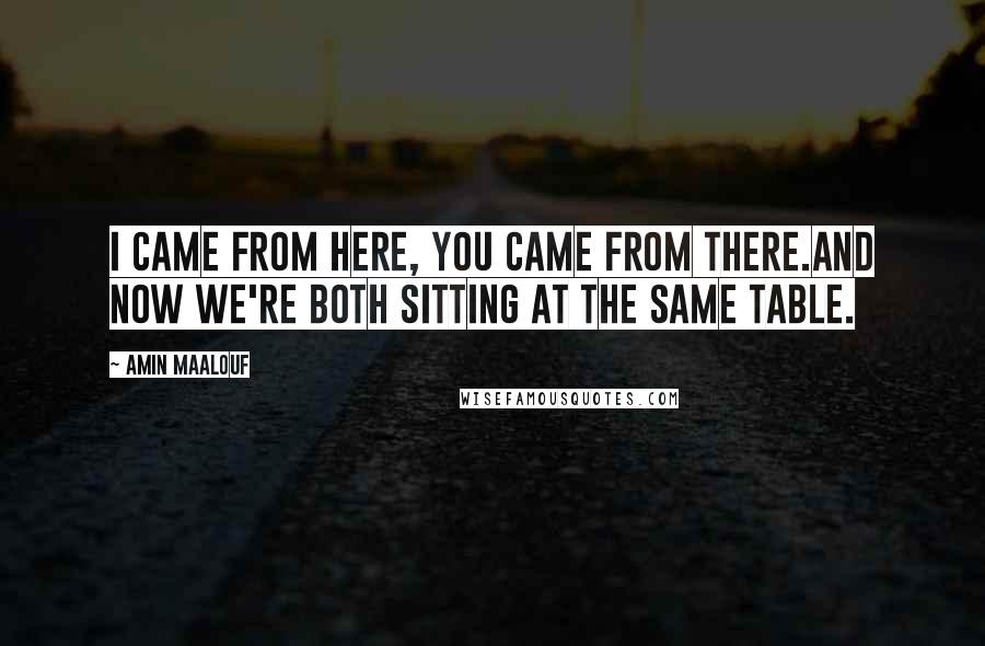 Amin Maalouf Quotes: I came from here, you came from there.And now we're both sitting at the same table.