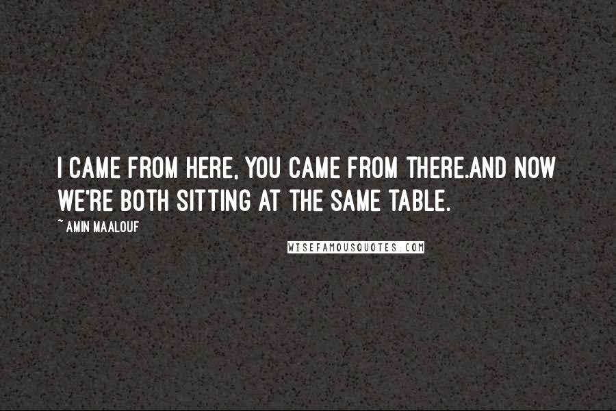 Amin Maalouf Quotes: I came from here, you came from there.And now we're both sitting at the same table.