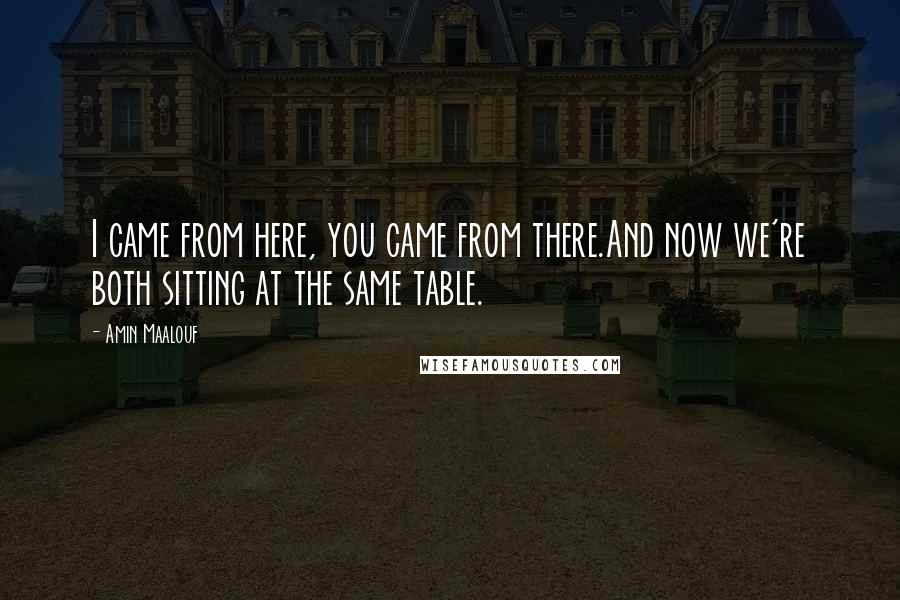 Amin Maalouf Quotes: I came from here, you came from there.And now we're both sitting at the same table.