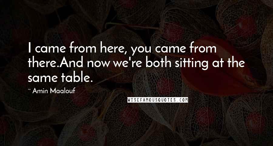 Amin Maalouf Quotes: I came from here, you came from there.And now we're both sitting at the same table.