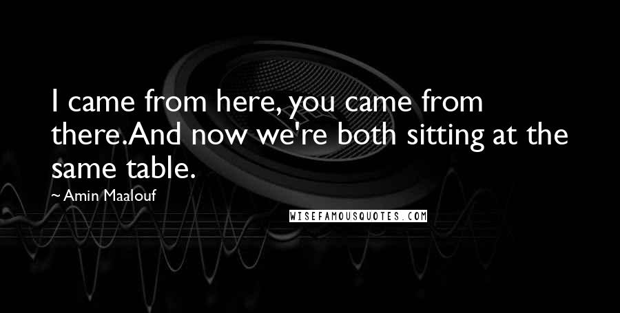 Amin Maalouf Quotes: I came from here, you came from there.And now we're both sitting at the same table.