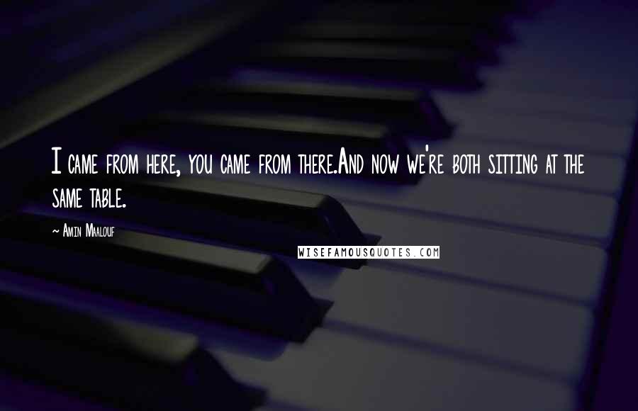 Amin Maalouf Quotes: I came from here, you came from there.And now we're both sitting at the same table.