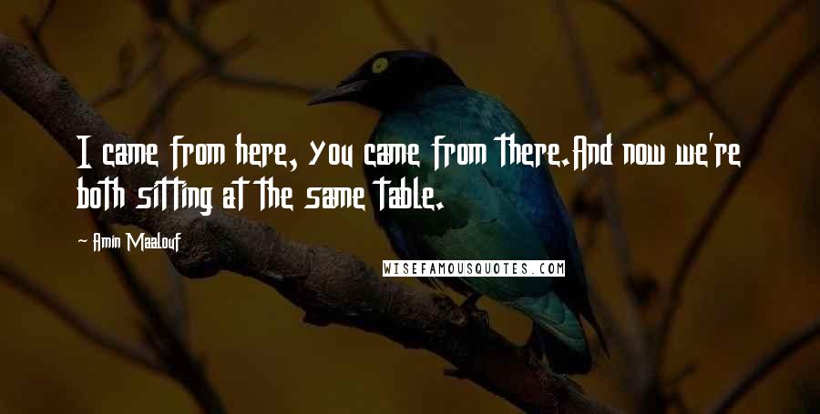 Amin Maalouf Quotes: I came from here, you came from there.And now we're both sitting at the same table.