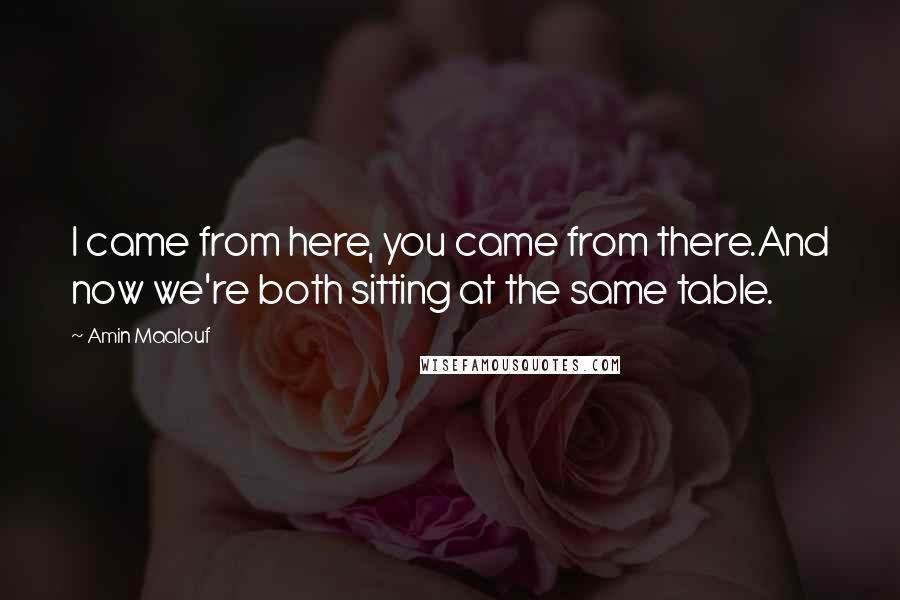Amin Maalouf Quotes: I came from here, you came from there.And now we're both sitting at the same table.